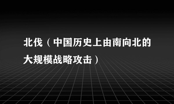 北伐（中国历史上由南向北的大规模战略攻击）