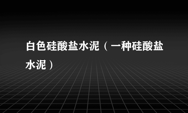 白色硅酸盐水泥（一种硅酸盐水泥）