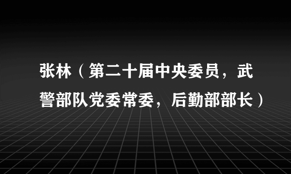 张林（第二十届中央委员，武警部队党委常委，后勤部部长）