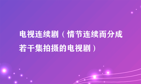 电视连续剧（情节连续而分成若干集拍摄的电视剧）