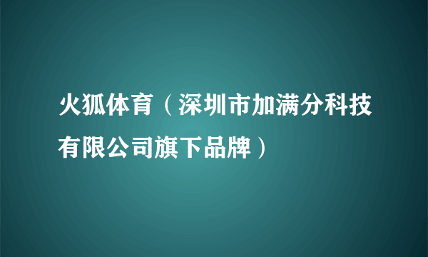 火狐体育（深圳市加满分科技有限公司旗下品牌）