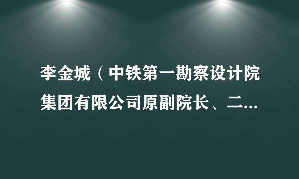 什么是李金城（中铁第一勘察设计院集团有限公司原副院长、二级咨询，正高级工程师）