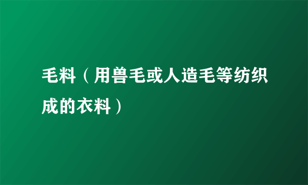 毛料（用兽毛或人造毛等纺织成的衣料）