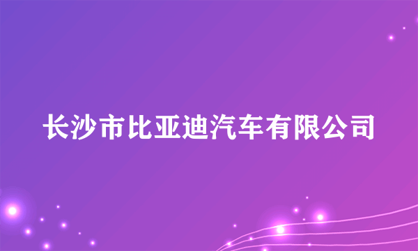 长沙市比亚迪汽车有限公司