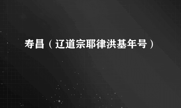 什么是寿昌（辽道宗耶律洪基年号）