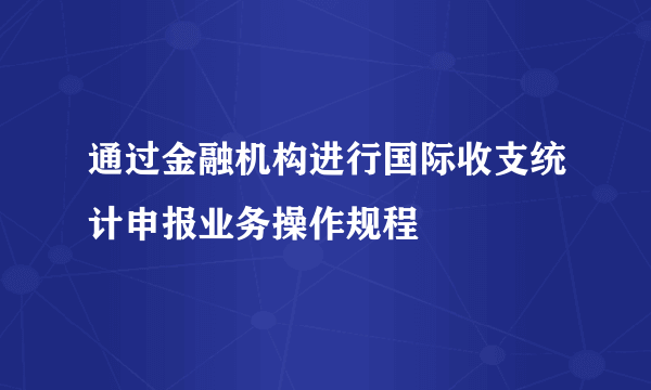 通过金融机构进行国际收支统计申报业务操作规程