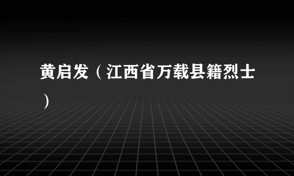 什么是黄启发（江西省万载县籍烈士）