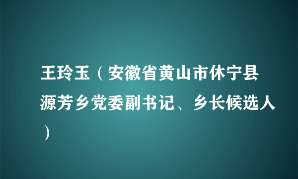 王玲玉（安徽省黄山市休宁县源芳乡党委副书记、乡长候选人）