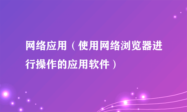 网络应用（使用网络浏览器进行操作的应用软件）