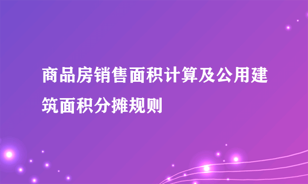 商品房销售面积计算及公用建筑面积分摊规则