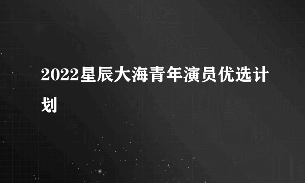 2022星辰大海青年演员优选计划