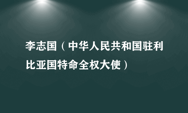 李志国（中华人民共和国驻利比亚国特命全权大使）