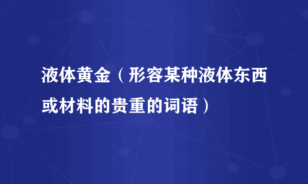 液体黄金（形容某种液体东西或材料的贵重的词语）