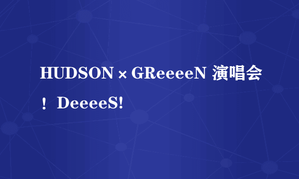 HUDSON×GReeeeN 演唱会！DeeeeS!