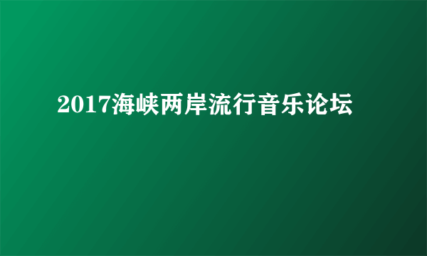 什么是2017海峡两岸流行音乐论坛