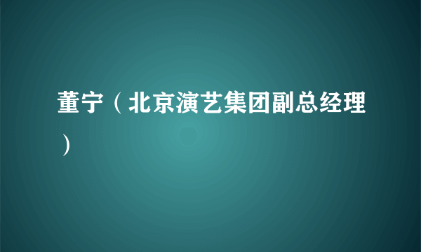 什么是董宁（北京演艺集团副总经理）