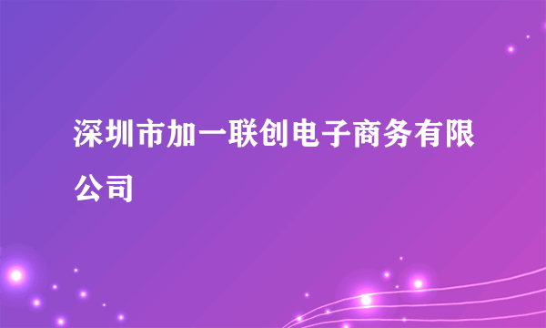 深圳市加一联创电子商务有限公司