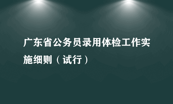 广东省公务员录用体检工作实施细则（试行）