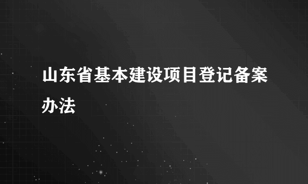 什么是山东省基本建设项目登记备案办法