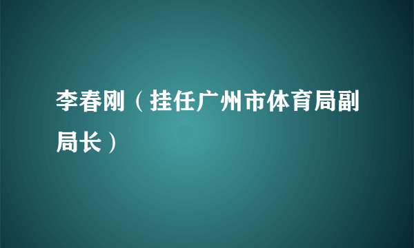 李春刚（挂任广州市体育局副局长）