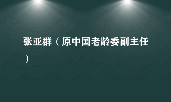 什么是张亚群（原中国老龄委副主任）