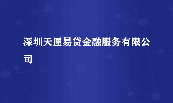 深圳天匣易贷金融服务有限公司