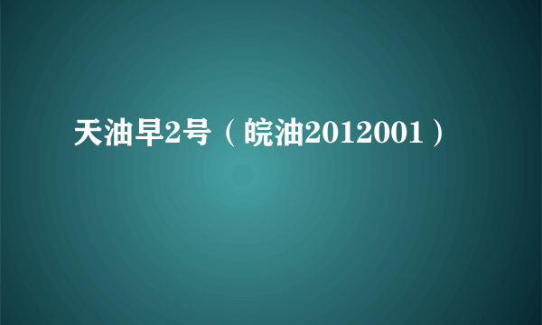 什么是天油早2号（皖油2012001）