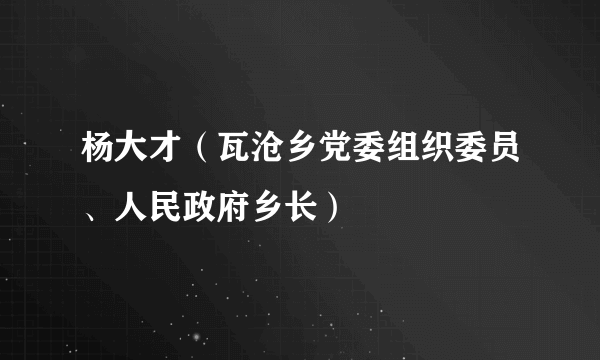 杨大才（瓦沧乡党委组织委员、人民政府乡长）