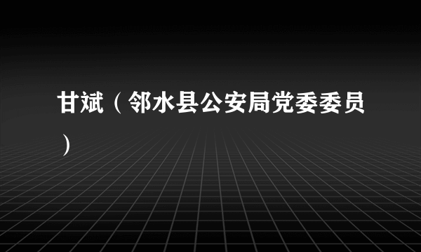 甘斌（邻水县公安局党委委员）