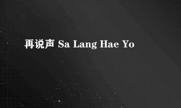 什么是再说声 Sa Lang Hae Yo