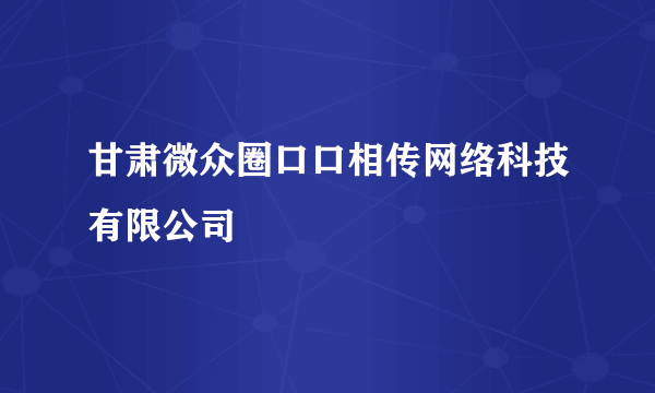 甘肃微众圈口口相传网络科技有限公司