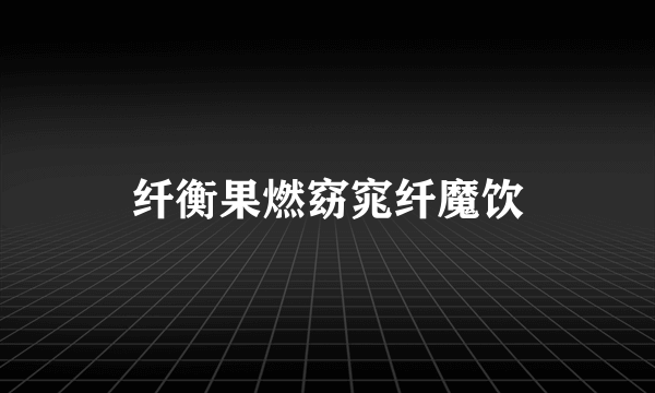 纤衡果燃窈窕纤魔饮