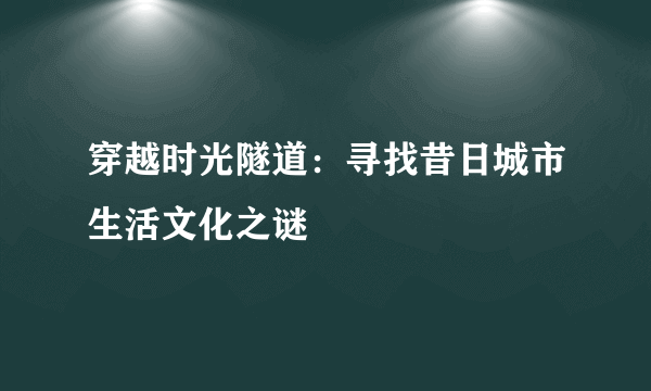 穿越时光隧道：寻找昔日城市生活文化之谜