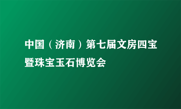 中国（济南）第七届文房四宝暨珠宝玉石博览会