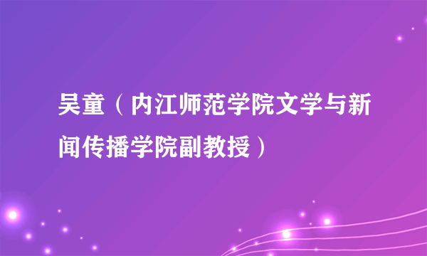 吴童（内江师范学院文学与新闻传播学院副教授）