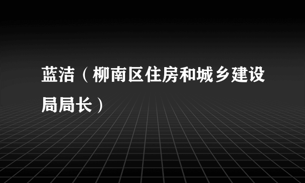 什么是蓝洁（柳南区住房和城乡建设局局长）