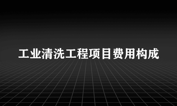 工业清洗工程项目费用构成