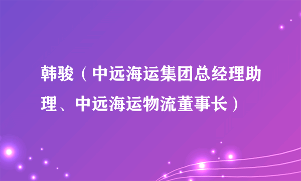 韩骏（中远海运集团总经理助理、中远海运物流董事长）