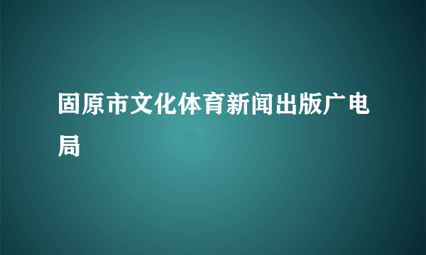 固原市文化体育新闻出版广电局