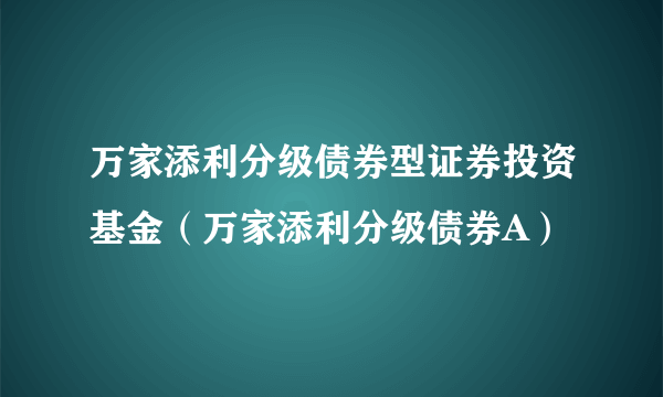 万家添利分级债券型证券投资基金（万家添利分级债券A）