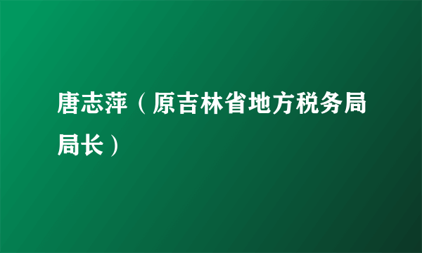 唐志萍（原吉林省地方税务局局长）