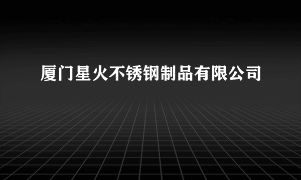 什么是厦门星火不锈钢制品有限公司