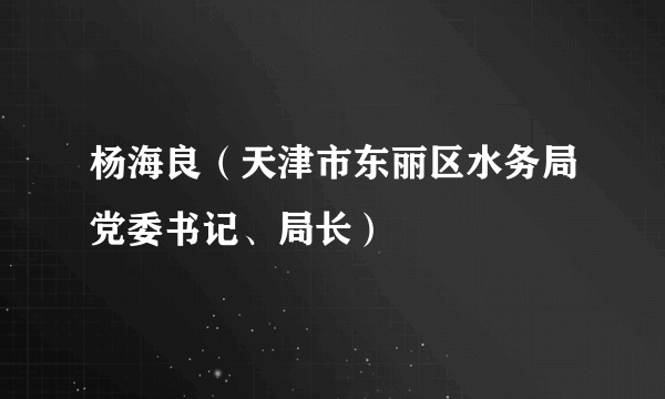 什么是杨海良（天津市东丽区水务局党委书记、局长）