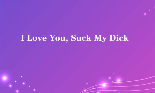 I Love You, Suck My Dick