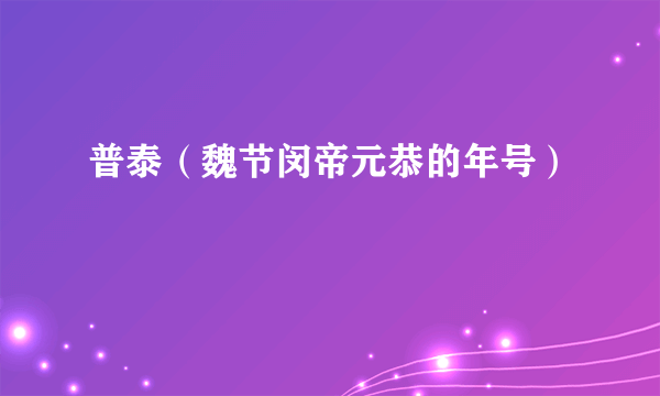 普泰（魏节闵帝元恭的年号）