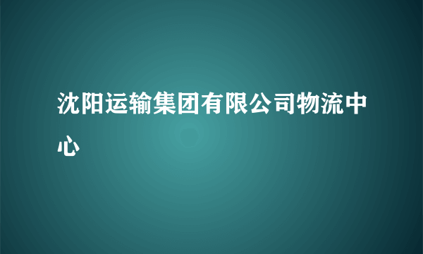 什么是沈阳运输集团有限公司物流中心