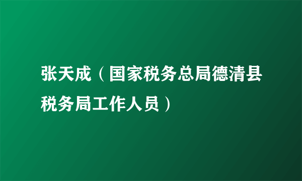 张天成（国家税务总局德清县税务局工作人员）