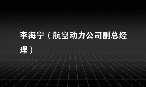 李海宁（航空动力公司副总经理）