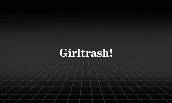 Girltrash!