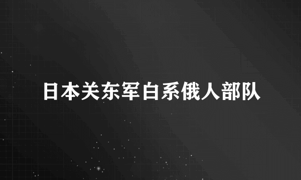 什么是日本关东军白系俄人部队